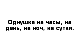 Однушка на часы, на день, на ноч, на сутки.